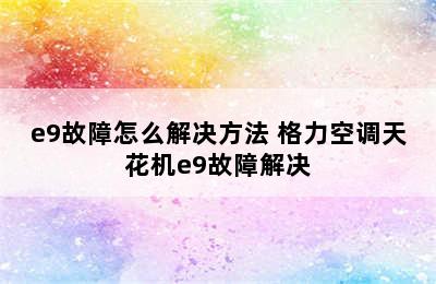 e9故障怎么解决方法 格力空调天花机e9故障解决